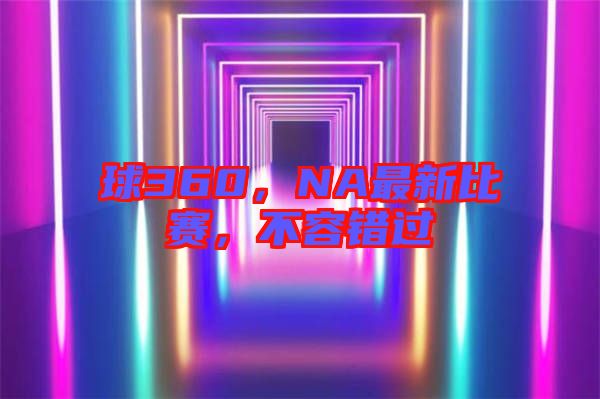 球360，NA最新比賽，不容錯(cuò)過