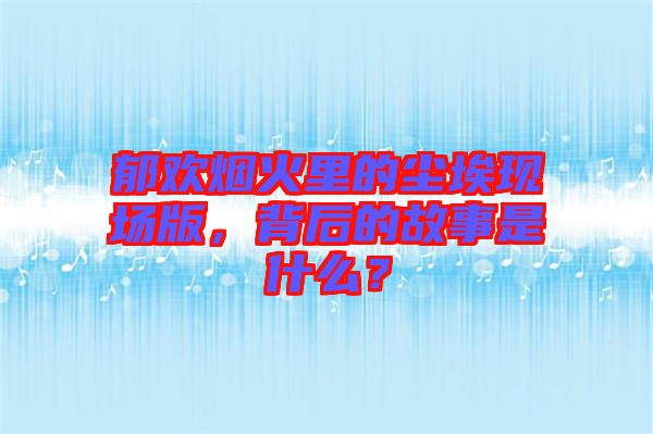 郁歡煙火里的塵?，F(xiàn)場(chǎng)版，背后的故事是什么？