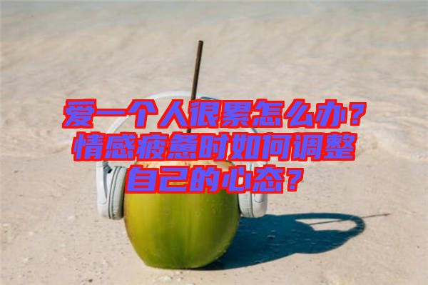 愛一個人很累怎么辦？情感疲憊時如何調整自己的心態(tài)？
