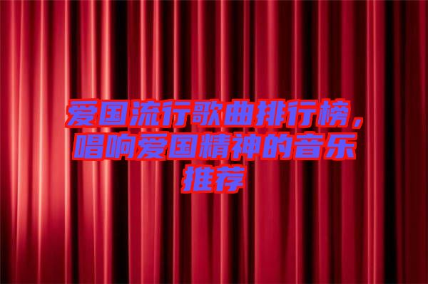 愛(ài)國(guó)流行歌曲排行榜，唱響愛(ài)國(guó)精神的音樂(lè)推薦