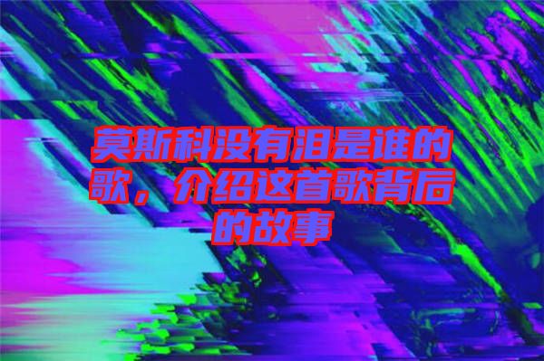 莫斯科沒有淚是誰的歌，介紹這首歌背后的故事
