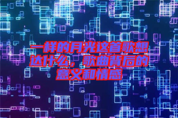 一樣的月光這首歌想達什么，歌曲背后的意義和情感