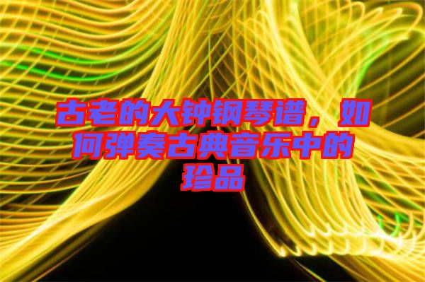 古老的大鐘鋼琴譜，如何彈奏古典音樂中的珍品