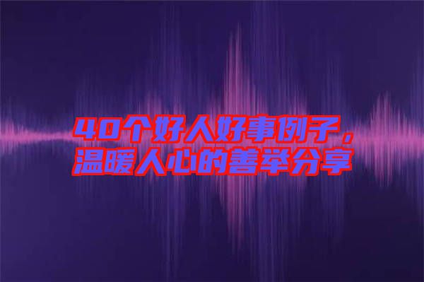 40個(gè)好人好事例子，溫暖人心的善舉分享