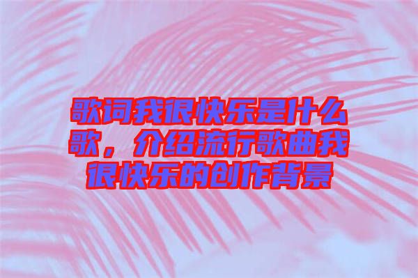 歌詞我很快樂是什么歌，介紹流行歌曲我很快樂的創(chuàng)作背景