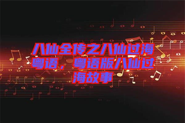 八仙全傳之八仙過海粵語，粵語版八仙過海故事