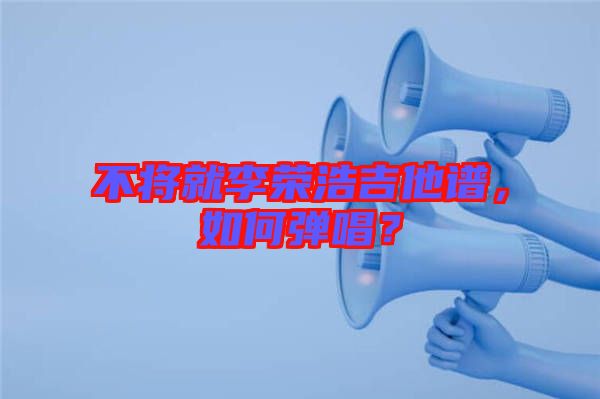 不將就李榮浩吉他譜，如何彈唱？