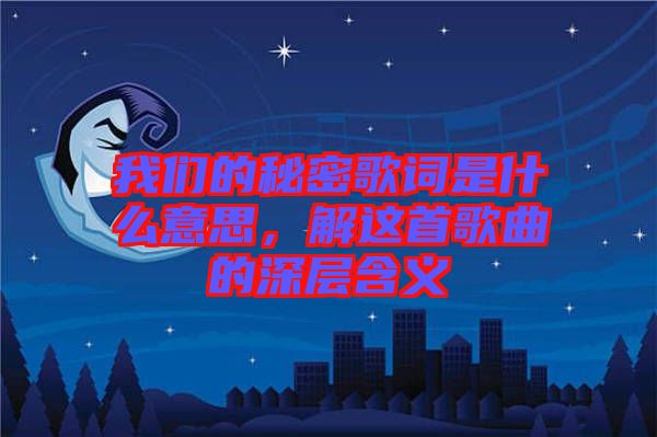 我們的秘密歌詞是什么意思，解這首歌曲的深層含義