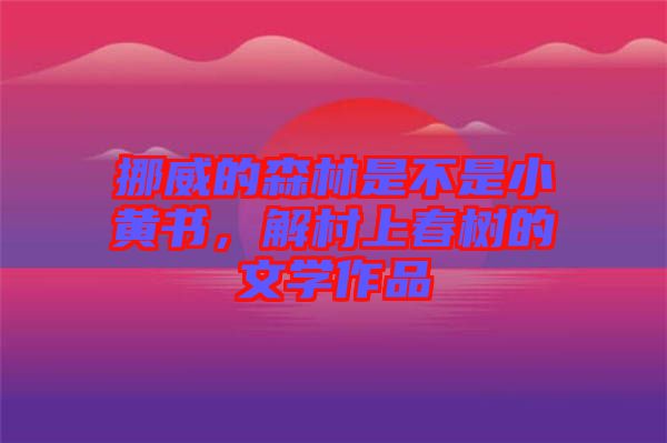 挪威的森林是不是小黃書，解村上春樹的文學(xué)作品