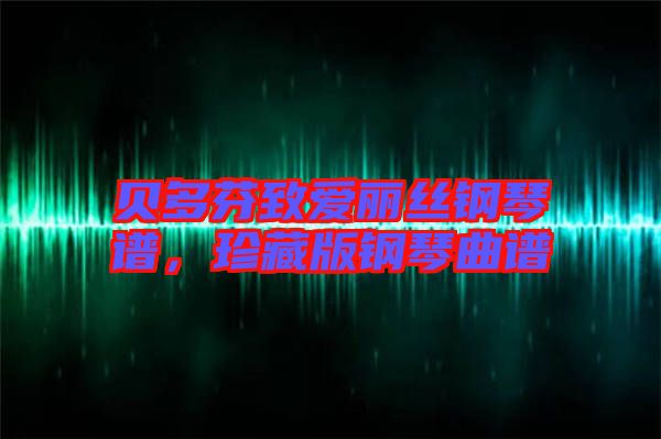 貝多芬致愛麗絲鋼琴譜，珍藏版鋼琴曲譜