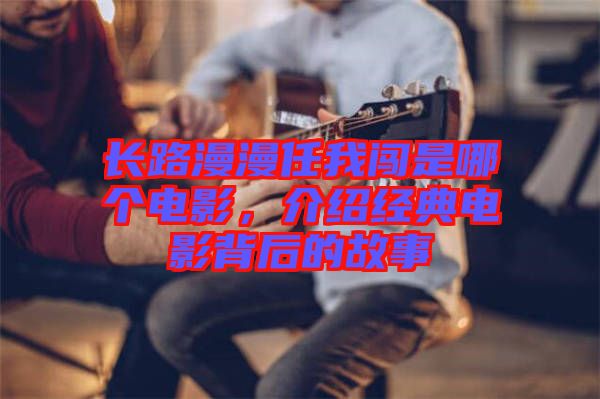 長路漫漫任我闖是哪個電影，介紹經(jīng)典電影背后的故事