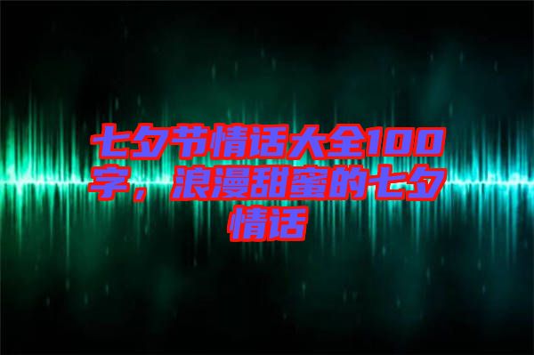 七夕節(jié)情話大全100字，浪漫甜蜜的七夕情話