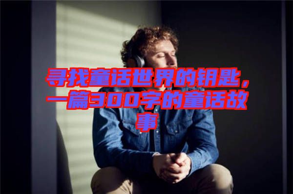 尋找童話世界的鑰匙，一篇300字的童話故事