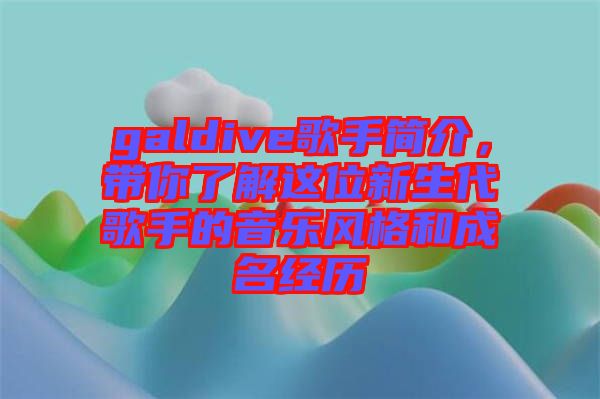 galdive歌手簡介，帶你了解這位新生代歌手的音樂風格和成名經(jīng)歷