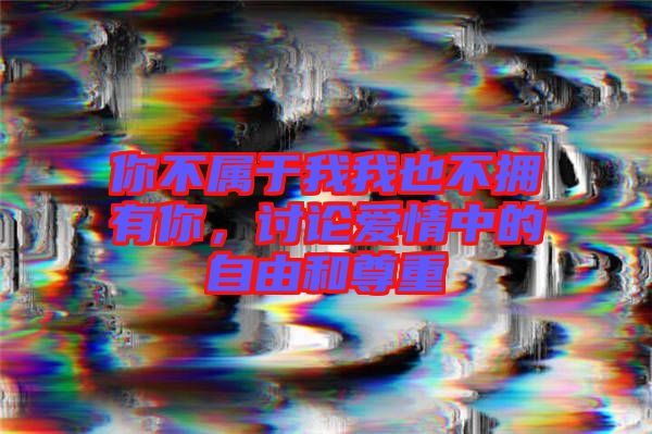 你不屬于我我也不擁有你，討論愛(ài)情中的自由和尊重