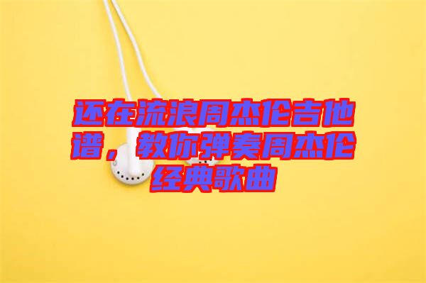 還在流浪周杰倫吉他譜，教你彈奏周杰倫經典歌曲