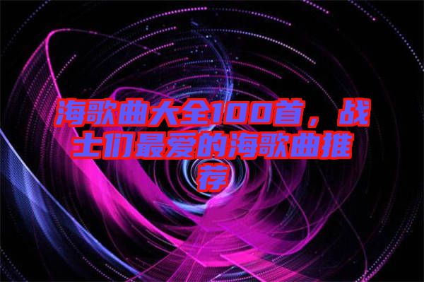 海歌曲大全100首，戰(zhàn)士們最愛的海歌曲推薦