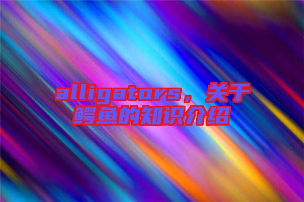 alligators，關于鱷魚的知識介紹