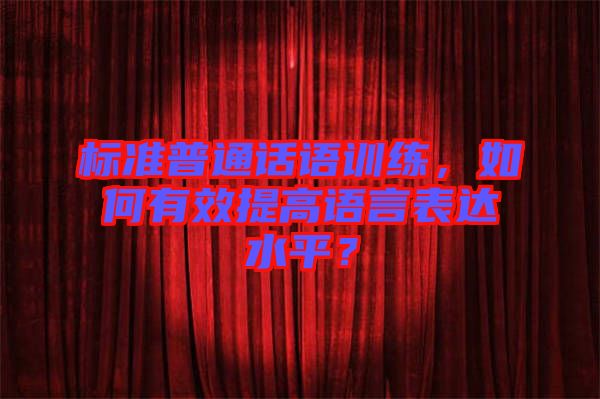 標(biāo)準(zhǔn)普通話語訓(xùn)練，如何有效提高語言表達(dá)水平？