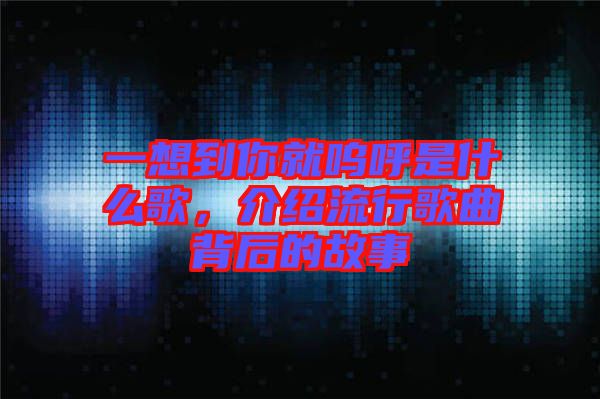 一想到你就嗚呼是什么歌，介紹流行歌曲背后的故事