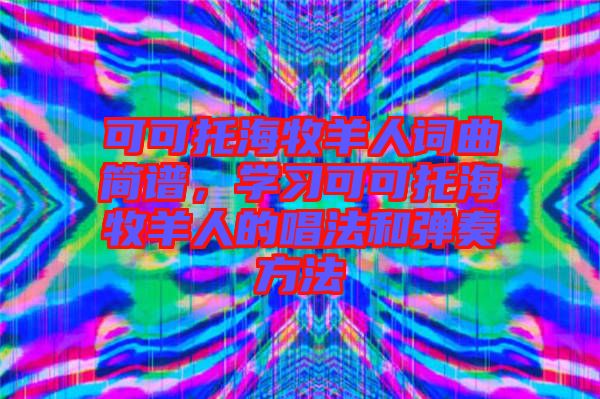 可可托海牧羊人詞曲簡譜，學習可可托海牧羊人的唱法和彈奏方法