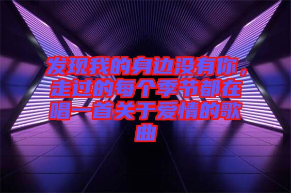 發(fā)現(xiàn)我的身邊沒有你，走過的每個(gè)季節(jié)都在唱一首關(guān)于愛情的歌曲