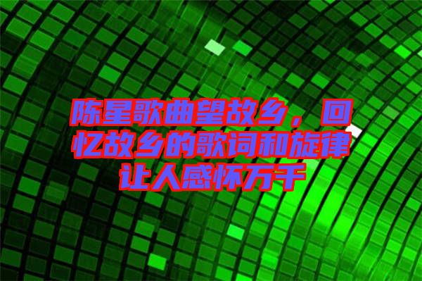 陳星歌曲望故鄉(xiāng)，回憶故鄉(xiāng)的歌詞和旋律讓人感懷萬千
