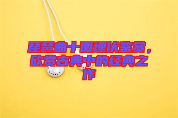 琵琶曲十面埋伏鑒賞，欣賞古典中的經(jīng)典之作