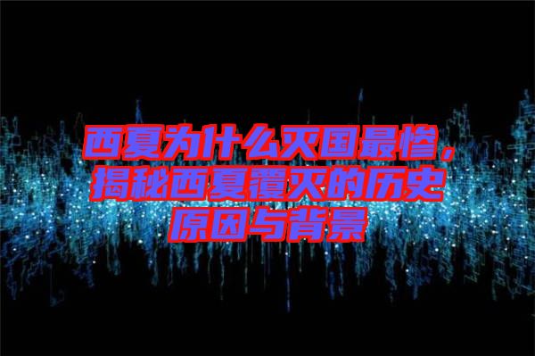 西夏為什么滅國最慘，揭秘西夏覆滅的歷史原因與背景