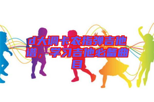 d大調卡農指彈吉他譜，學習吉他必備曲目