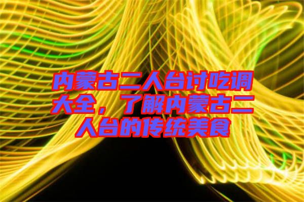 內(nèi)蒙古二人臺討吃調(diào)大全，了解內(nèi)蒙古二人臺的傳統(tǒng)美食