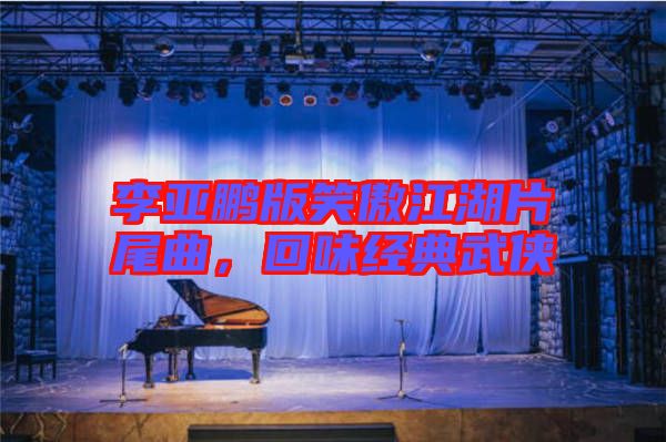 李亞鵬版笑傲江湖片尾曲，回味經(jīng)典武俠