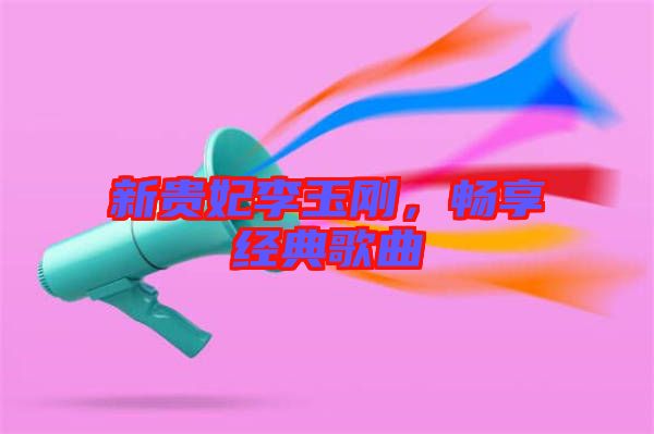 新貴妃李玉剛，暢享經(jīng)典歌曲