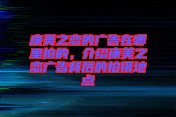 康美之戀的廣告在哪里拍的，介紹康美之戀廣告背后的拍攝地點(diǎn)