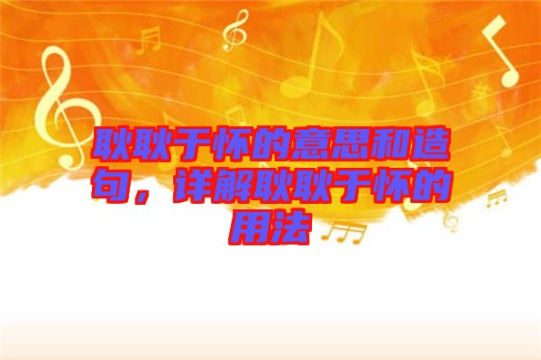 耿耿于懷的意思和造句，詳解耿耿于懷的用法