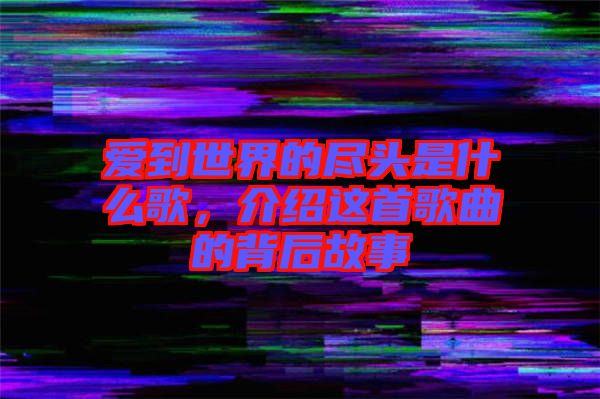 愛(ài)到世界的盡頭是什么歌，介紹這首歌曲的背后故事