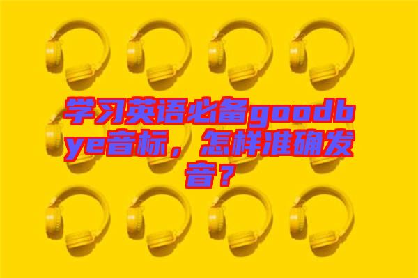 學(xué)習(xí)英語必備goodbye音標(biāo)，怎樣準(zhǔn)確發(fā)音？