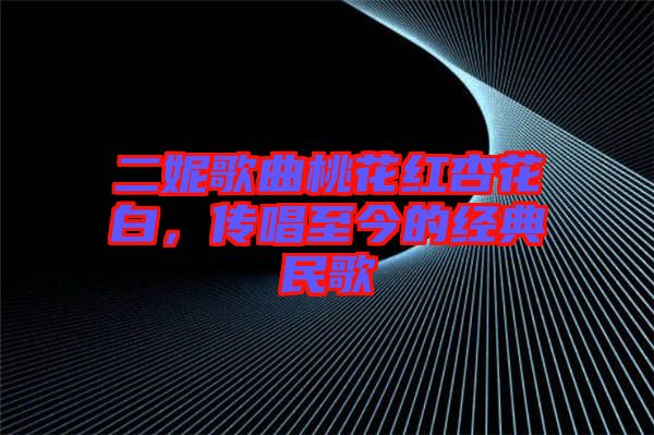 二妮歌曲桃花紅杏花白，傳唱至今的經(jīng)典民歌