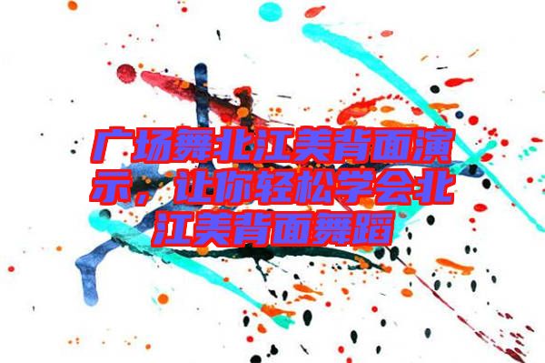 廣場舞北江美背面演示，讓你輕松學會北江美背面舞蹈