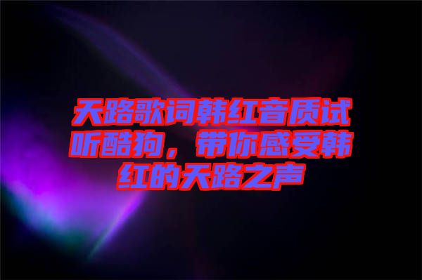 天路歌詞韓紅音質(zhì)試聽酷狗，帶你感受韓紅的天路之聲