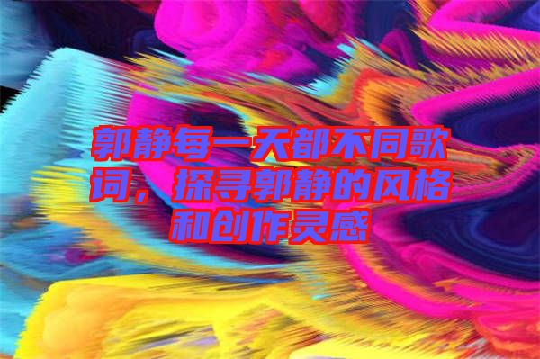 郭靜每一天都不同歌詞，探尋郭靜的風格和創(chuàng)作靈感