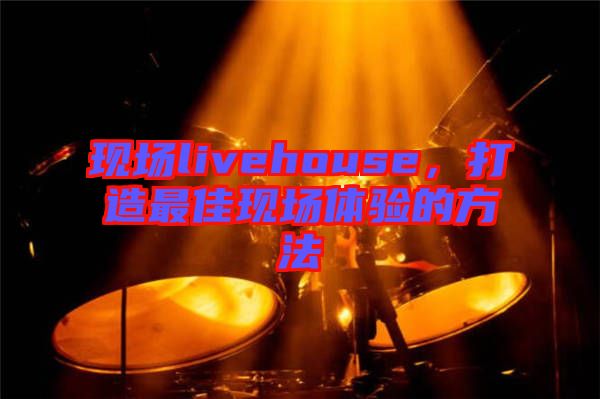 現(xiàn)場(chǎng)livehouse，打造最佳現(xiàn)場(chǎng)體驗(yàn)的方法