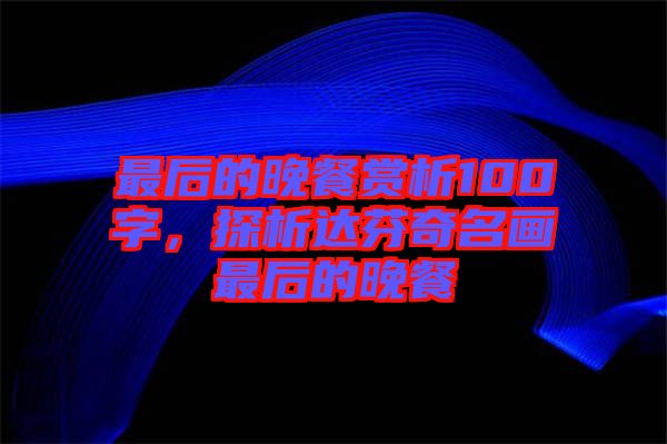 最后的晚餐賞析100字，探析達(dá)芬奇名畫(huà)最后的晚餐