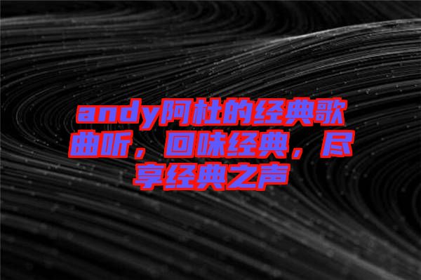 andy阿杜的經(jīng)典歌曲聽，回味經(jīng)典，盡享經(jīng)典之聲
