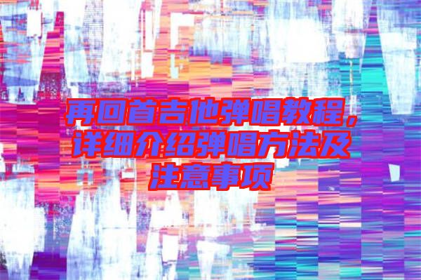 再回首吉他彈唱教程，詳細(xì)介紹彈唱方法及注意事項(xiàng)