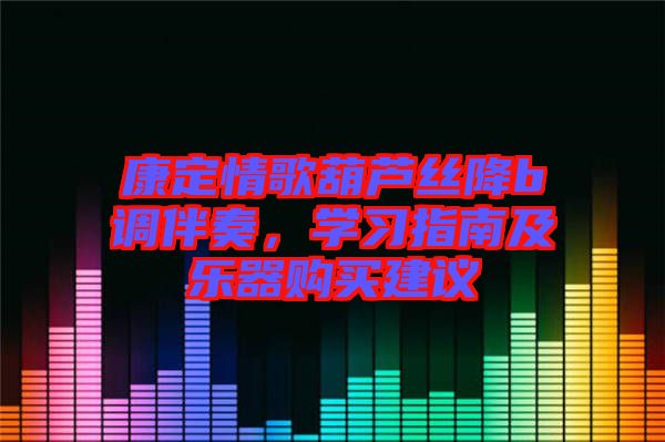 康定情歌葫蘆絲降b調(diào)伴奏，學習指南及樂器購買建議