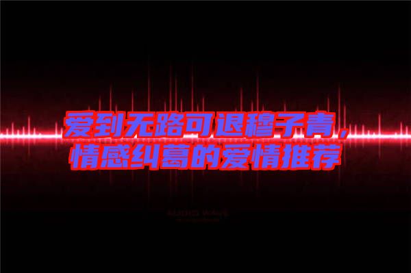 愛(ài)到無(wú)路可退穆子青，情感糾葛的愛(ài)情推薦