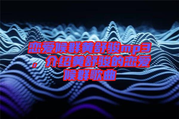 戀愛(ài)候群黃舒駿mp3，介紹黃舒駿的戀愛(ài)候群歌曲