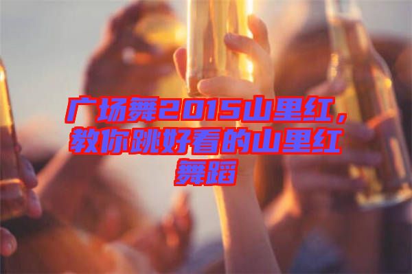 廣場(chǎng)舞2015山里紅，教你跳好看的山里紅舞蹈