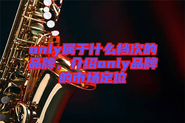only屬于什么檔次的品牌，介紹only品牌的市場(chǎng)定位